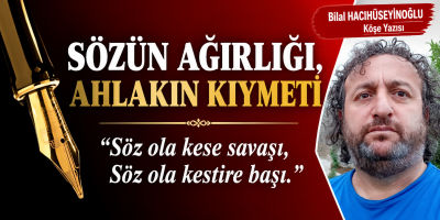 Bilal Hacıhüseyinoğlu yazdı SÖZÜN AĞIRLIĞI, AHLAKIN KIYMETİ